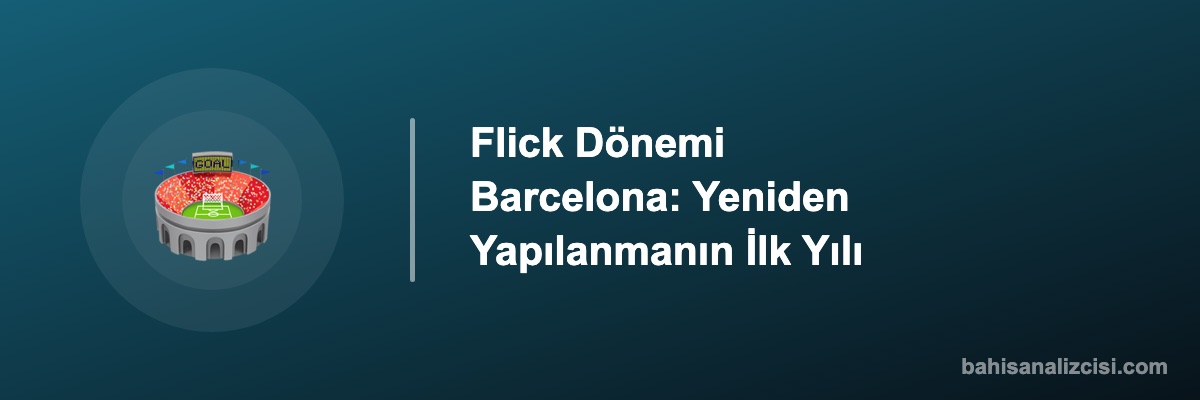 Flick Dönemi Barcelona: Yeniden Yapılanmanın İlk Yılı