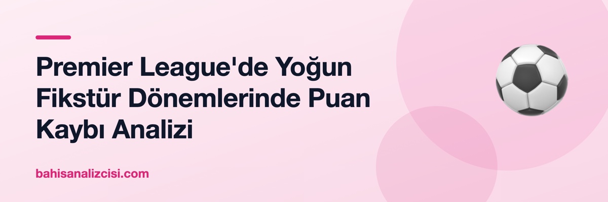 Premier League'de Yoğun Fikstür Dönemlerinde Puan Kaybı Analizi