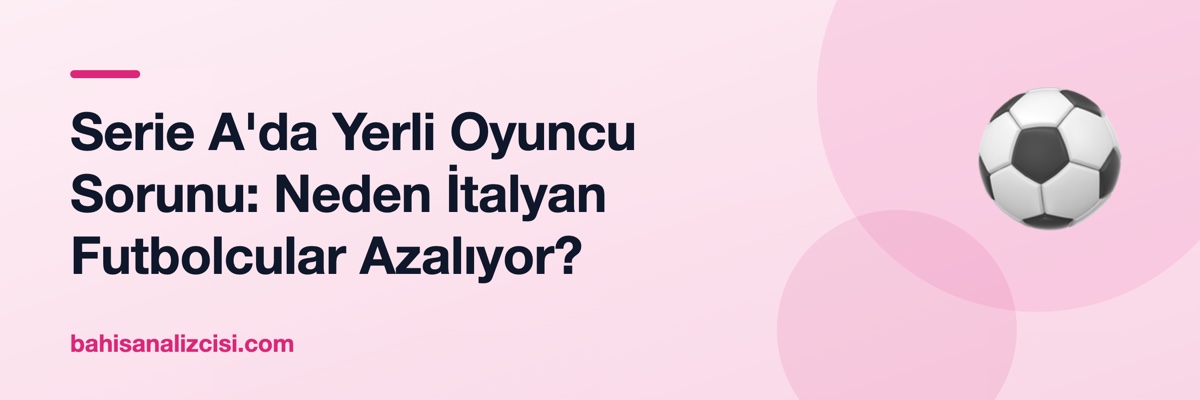 Serie A'da Yerli Oyuncu Sorunu: Neden İtalyan Futbolcular Azalıyor?